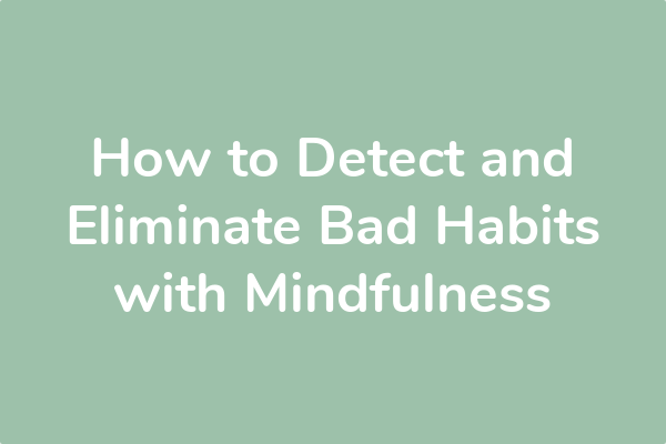 How to Detect and Eliminate Bad Habits with Mindfulness